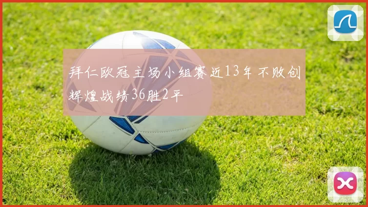 拜仁欧冠主场小组赛近13年不败创辉煌战绩36胜2平