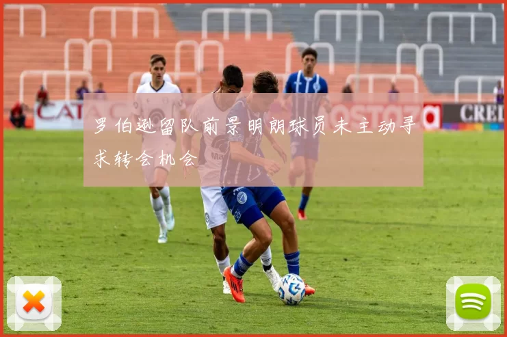 罗伯逊留队前景明朗球员未主动寻求转会机会