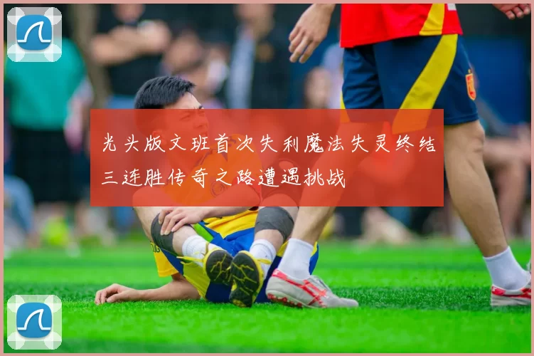 光头版文班首次失利魔法失灵终结三连胜传奇之路遭遇挑战