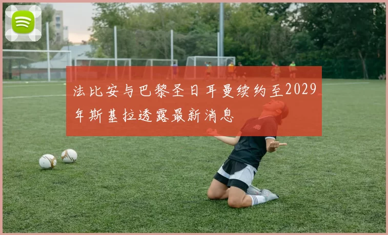 法比安与巴黎圣日耳曼续约至2029年斯基拉透露最新消息