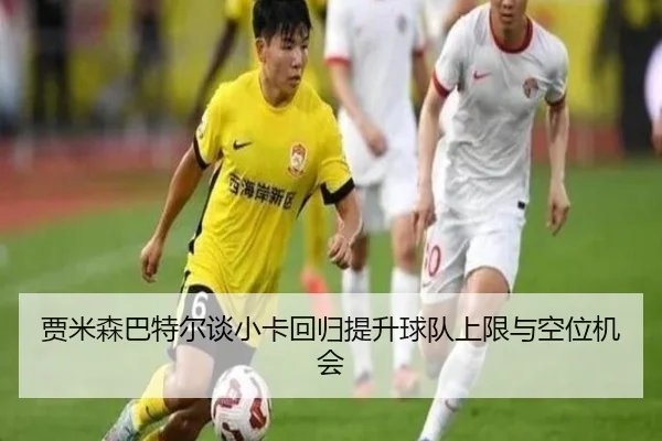 贾米森巴特尔谈小卡回归提升球队上限与空位机会